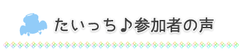 たいっち♪参加者の声